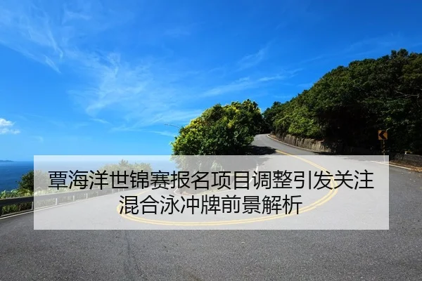 覃海洋世锦赛报名项目调整引发关注 混合泳冲牌前景解析