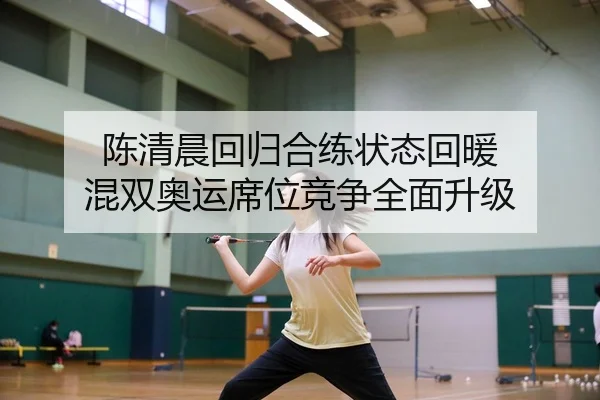 陈清晨回归合练状态回暖 混双奥运席位竞争全面升级