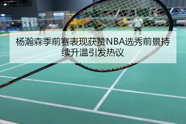 杨瀚森季前赛表现获赞NBA选秀前景持续升温引发热议